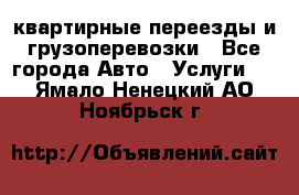 квартирные переезды и грузоперевозки - Все города Авто » Услуги   . Ямало-Ненецкий АО,Ноябрьск г.